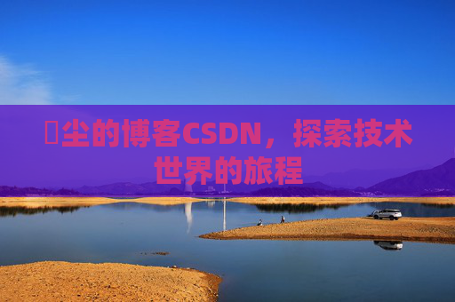 玦尘的博客CSDN，探索技术世界的旅程